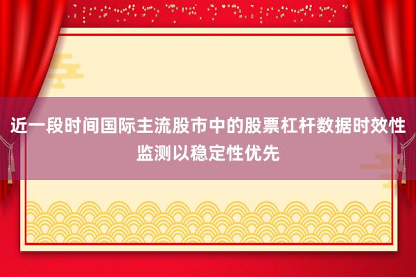 近一段时间国际主流股市中的股票杠杆数据时效性监测以稳定性优先