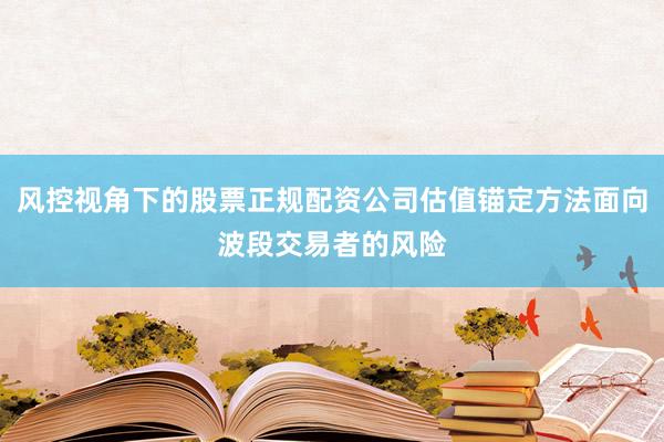 风控视角下的股票正规配资公司估值锚定方法面向波段交易者的风险