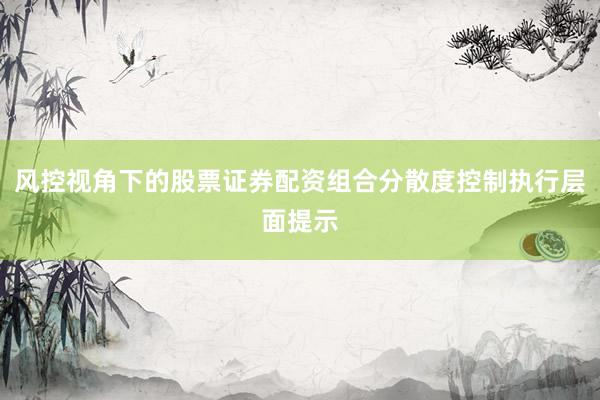 风控视角下的股票证券配资组合分散度控制执行层面提示