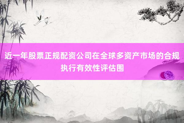 近一年股票正规配资公司在全球多资产市场的合规执行有效性评估围