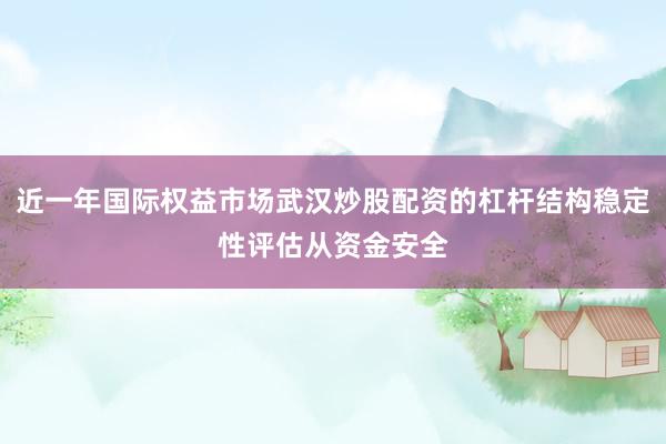 近一年国际权益市场武汉炒股配资的杠杆结构稳定性评估从资金安全