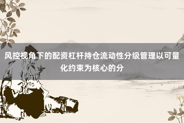 风控视角下的配资杠杆持仓流动性分级管理以可量化约束为核心的分
