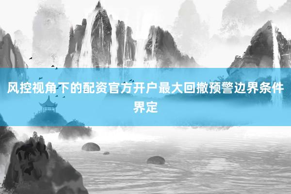 风控视角下的配资官方开户最大回撤预警边界条件界定
