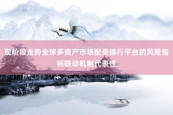 现阶段走势全球多资产市场配资排行平台的风险指标联动机制代表性