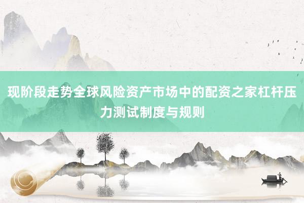 现阶段走势全球风险资产市场中的配资之家杠杆压力测试制度与规则