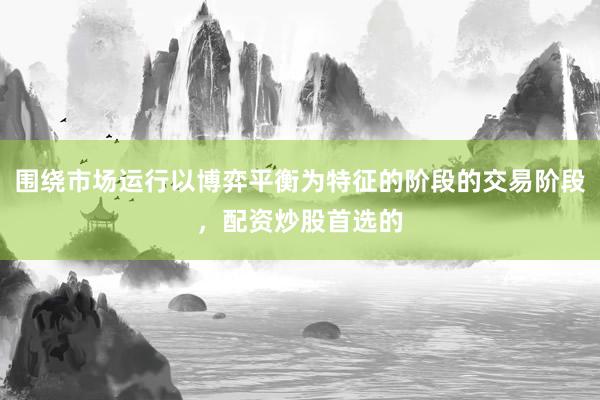 围绕市场运行以博弈平衡为特征的阶段的交易阶段，配资炒股首选的