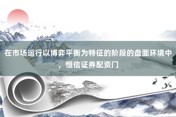 在市场运行以博弈平衡为特征的阶段的盘面环境中，恒信证券配资门