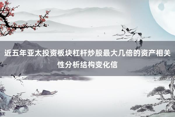 近五年亚太投资板块杠杆炒股最大几倍的资产相关性分析结构变化信