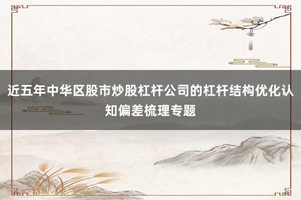 近五年中华区股市炒股杠杆公司的杠杆结构优化认知偏差梳理专题