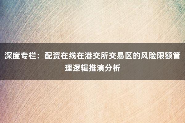 深度专栏：配资在线在港交所交易区的风险限额管理逻辑推演分析