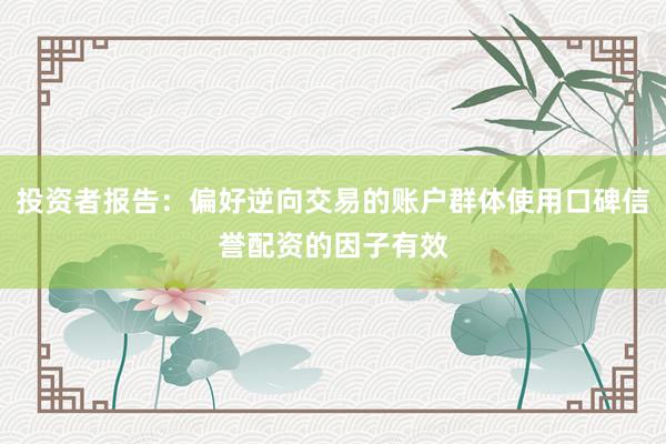 投资者报告：偏好逆向交易的账户群体使用口碑信誉配资的因子有效