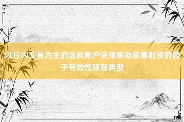 以日内交易为主的活跃账户使用移动股票配资的因子有效性跟踪典型