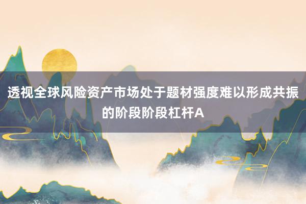 透视全球风险资产市场处于题材强度难以形成共振的阶段阶段杠杆A