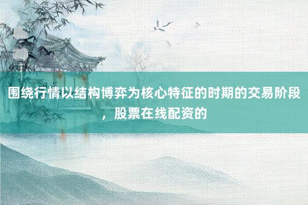 围绕行情以结构博弈为核心特征的时期的交易阶段，股票在线配资的