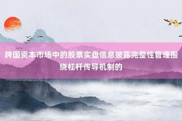 跨国资本市场中的股票实盘信息披露完整性管理围绕杠杆传导机制的