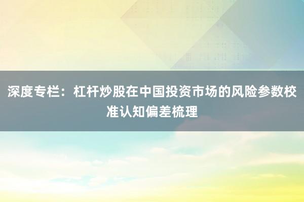 深度专栏：杠杆炒股在中国投资市场的风险参数校准认知偏差梳理
