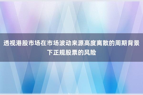 透视港股市场在市场波动来源高度离散的周期背景下正规股票的风险